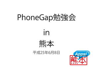 PhoneGap勉強会
in
熊本
平成25年6月8日
 