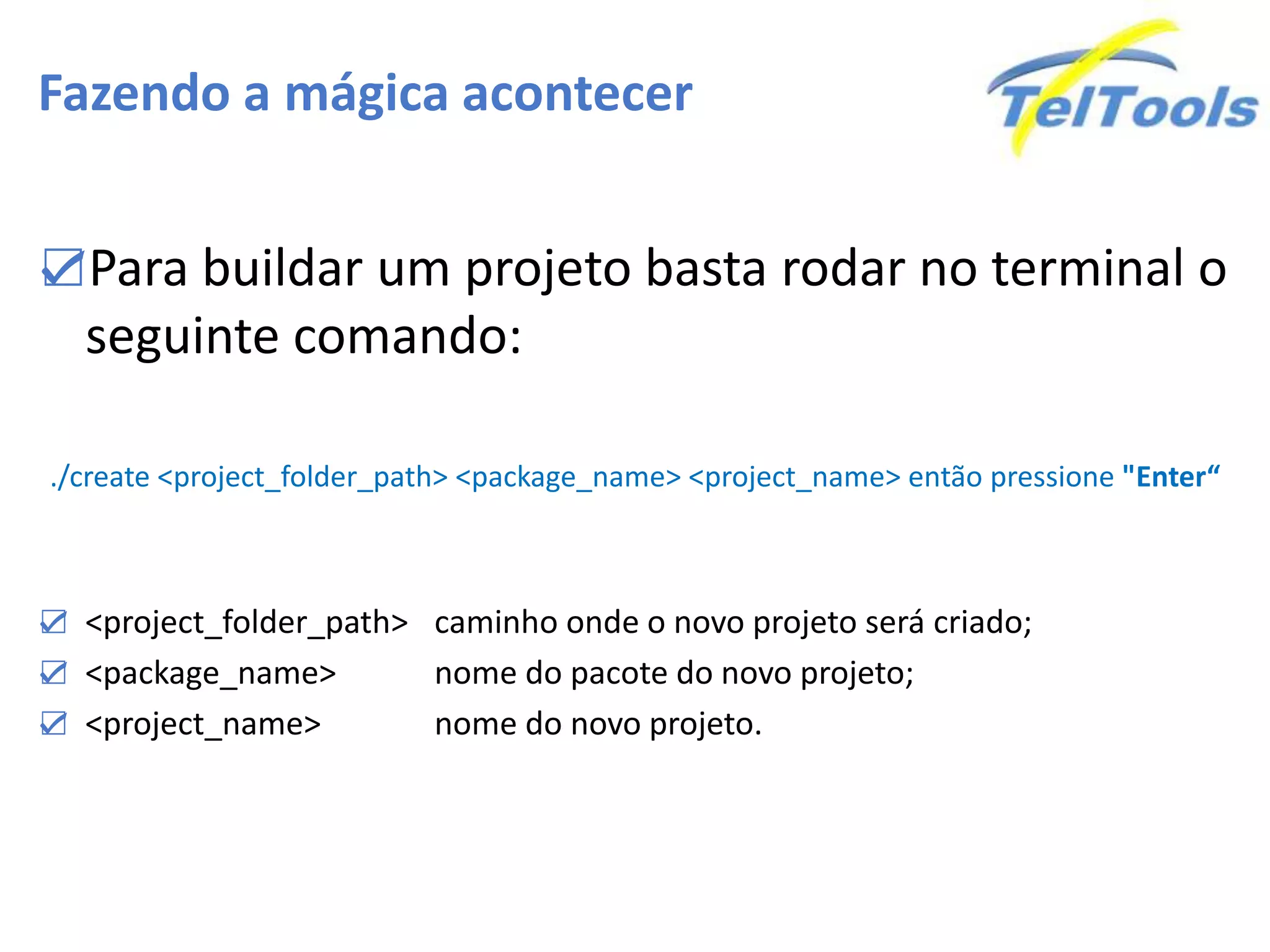 Fazendo a mágica acontecer
☑Para buildar um projeto basta rodar no terminal o
seguinte comando:
./create <project_folder_path> <package_name> <project_name> então pressione "Enter“
☑ <project_folder_path> caminho onde o novo projeto será criado;
☑ <package_name> nome do pacote do novo projeto;
☑ <project_name> nome do novo projeto.
 