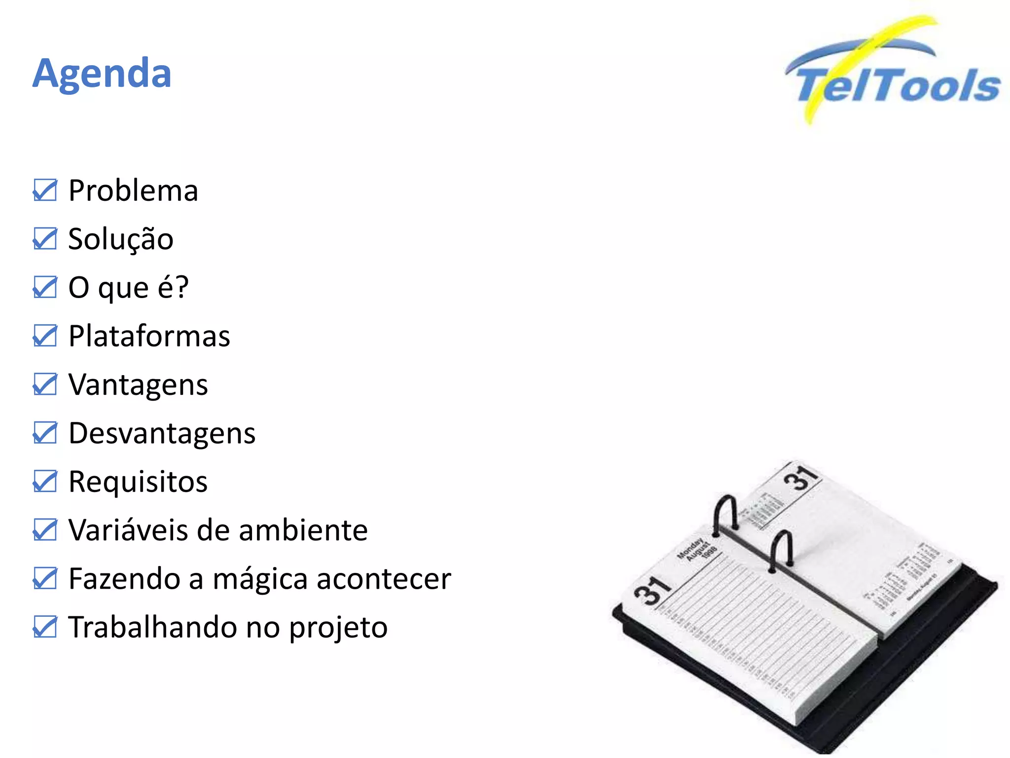 Agenda
☑ Problema
☑ Solução
☑ O que é?
☑ Plataformas
☑ Vantagens
☑ Desvantagens
☑ Requisitos
☑ Variáveis de ambiente
☑ Fazendo a mágica acontecer
☑ Trabalhando no projeto
 