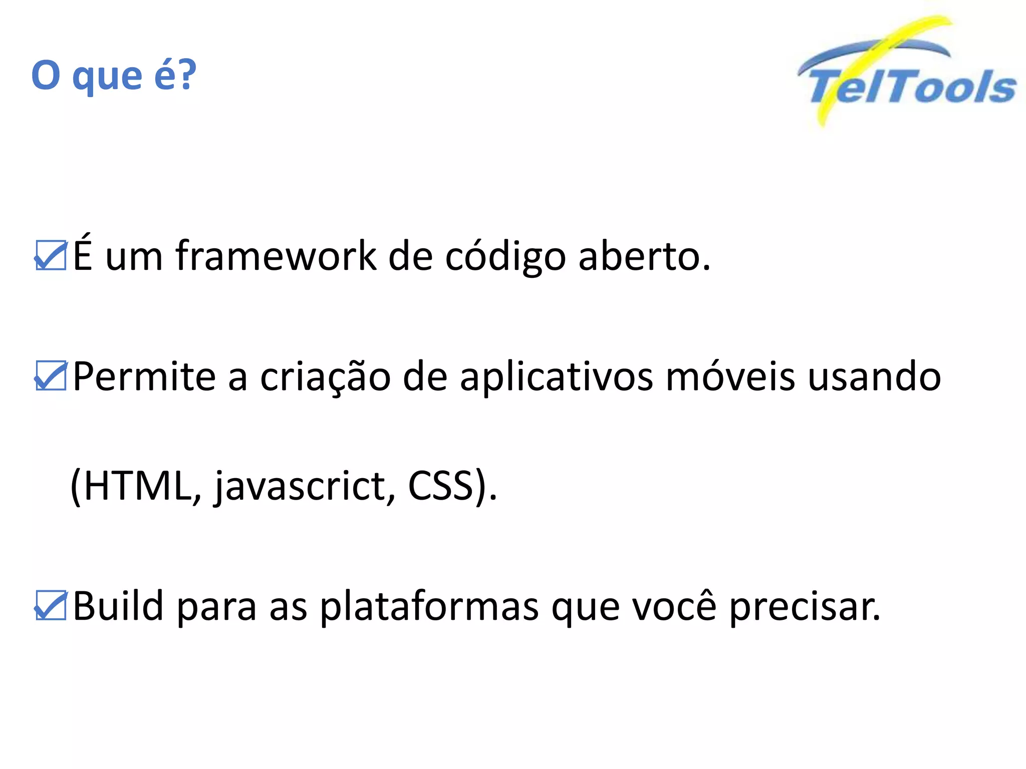 O que é?
☑É um framework de código aberto.
☑Permite a criação de aplicativos móveis usando
(HTML, javascrict, CSS).
☑Build para as plataformas que você precisar.
 