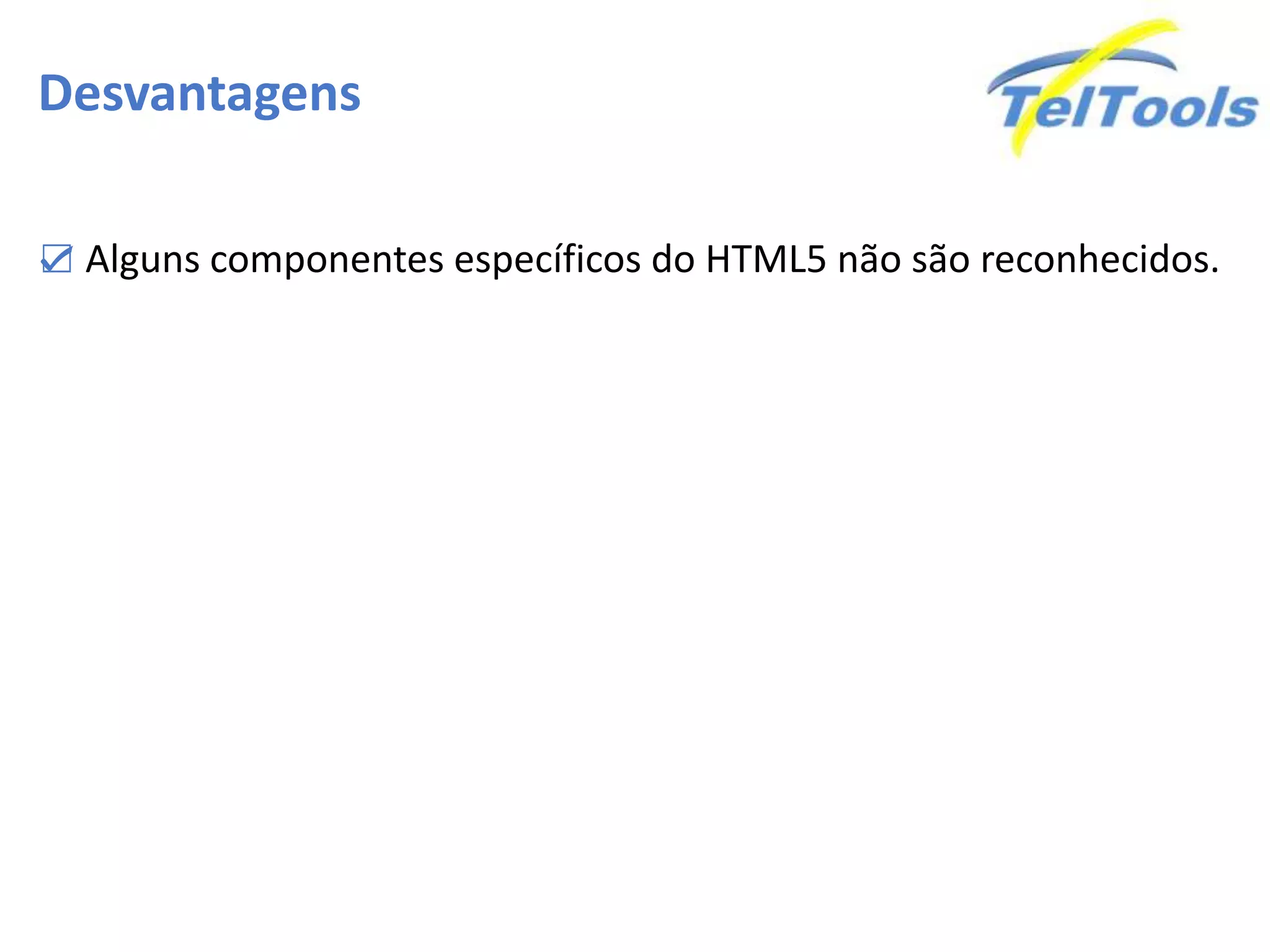 Desvantagens
☑ Alguns componentes específicos do HTML5 não são reconhecidos.
 