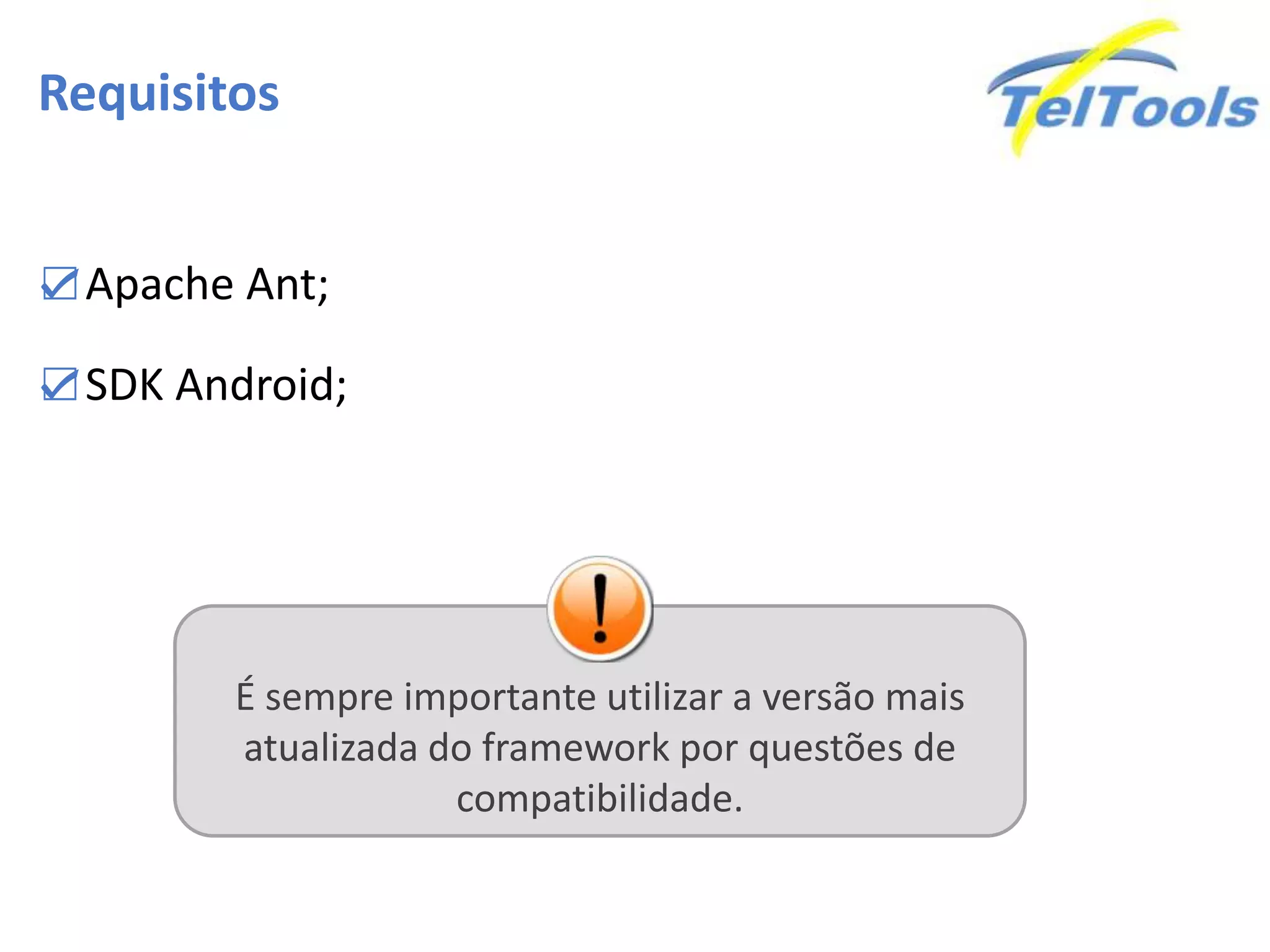 Requisitos
☑Apache Ant;
☑SDK Android;
É sempre importante utilizar a versão mais
atualizada do framework por questões de
compatibilidade.
 