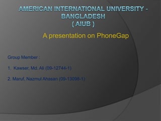 A presentation on PhoneGap
Group Member :
1. Kawser, Md. Ali (09-12744-1)
2. Maruf, Nazmul Ahasan (09-13098-1)
 