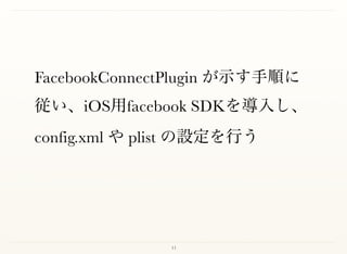 11
FacebookConnectPlugin が示す手順に
従い、iOS用facebook SDKを導入し、
config.xml や plist の設定を行う
 