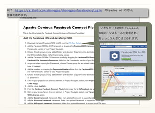 12
以下、https://github.com/phonegap/phonegap-facebook-plugin のReadme.md に従い、 
作業を進めます。
いきなり iOS用の facebook
SDKのインストールを要求され、
ちょっとうんざりさせられます。
 
