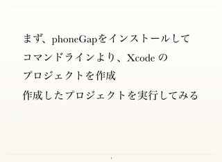 4
まず、phoneGapをインストールして 
コマンドラインより、Xcode の 
プロジェクトを作成
作成したプロジェクトを実行してみる
 