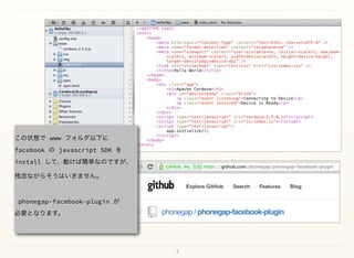 7
 
この状態で www フォルダ以下に  
facebook の javascript SDK を 
install して、動けば簡単なのですが、
残念ながらそうはいきません。
phonegap-facebook-plugin が 
必要となります。
 