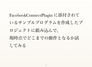 8
FacebookConnectPlugin に添付されて
いるサンプルプログラムを作成したプ
ロジェクトに組み込んで、 
現時点でどこまでの動作となるか試
してみる
 