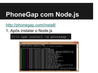 PhoneGap com Node.js
http://phonegap.com/install/
1. Após instalar o Node.js
C:> npm install -g phonegap
 