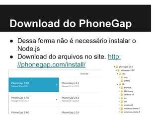 Download do PhoneGap
● Dessa forma não é necessário instalar o
Node.js
● Download do arquivos no site. http:
//phonegap.com/install/
 
