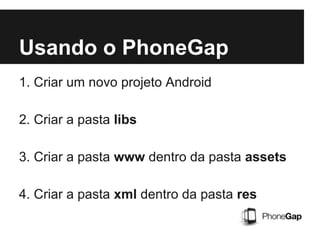 Usando o PhoneGap
1. Criar um novo projeto Android
2. Criar a pasta libs
3. Criar a pasta www dentro da pasta assets
4. Criar a pasta xml dentro da pasta res
 