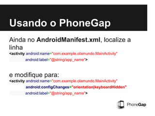 Usando o PhoneGap
Ainda no AndroidManifest.xml, localize a
linha
<activity android:name="com.example.olamundo.MainActivity"
android:label="@string/app_name">
e modifique para:
<activity android:name="com.example.olamundo.MainActivity"
android:configChanges="orientation|keyboardHidden"
android:label="@string/app_name">
 