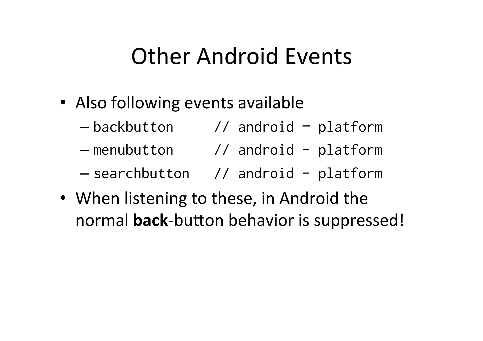 Other	
  Android	
  Events	
  
•  Also	
  following	
  events	
  available	
  
– backbutton // android – platform
– menubutton // android - platform
– searchbutton // android - platform
•  When	
  listening	
  to	
  these,	
  in	
  Android	
  the	
  
normal	
  back-­‐buMon	
  behavior	
  is	
  suppressed!	
  
 