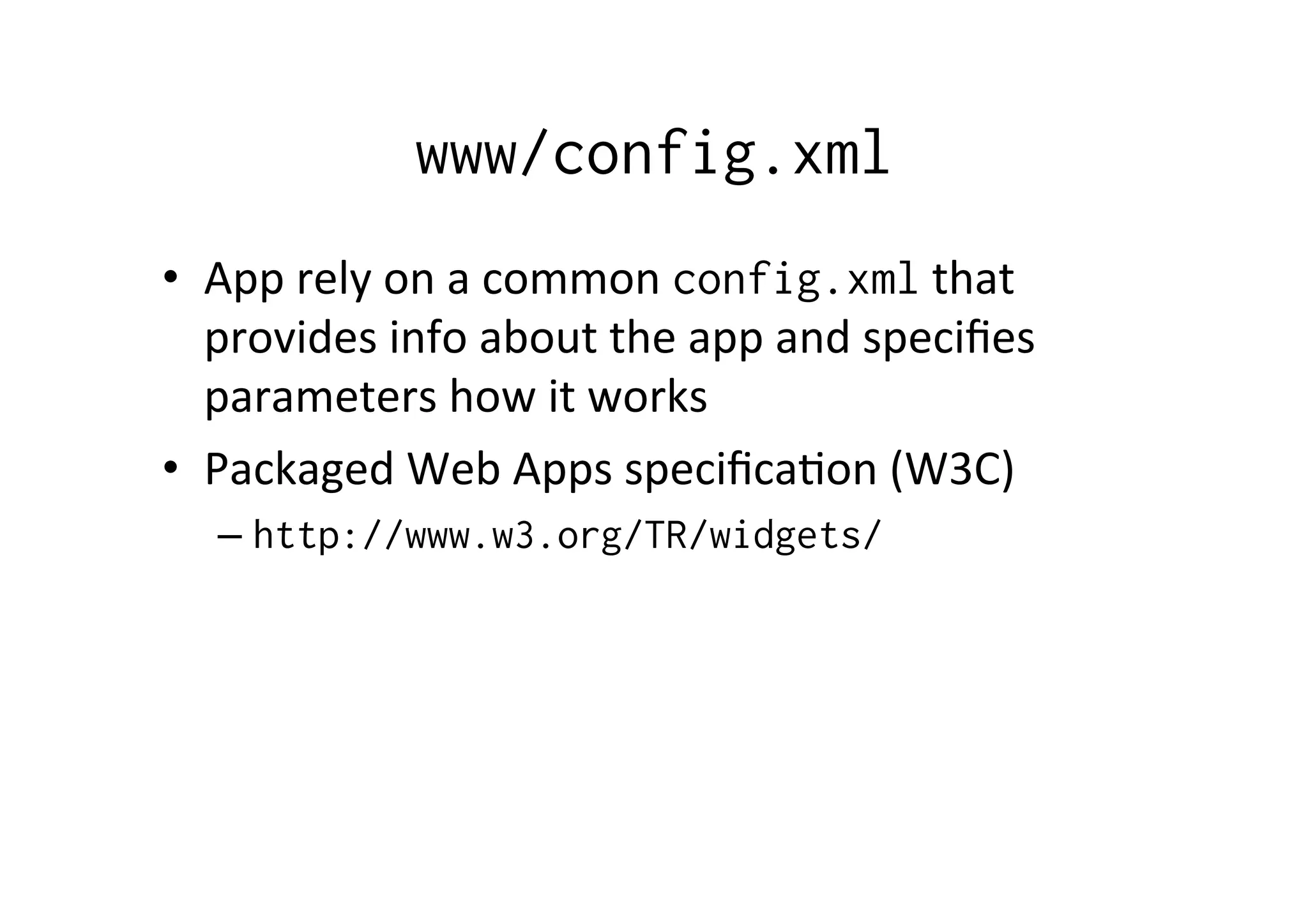 www/config.xml
•  App	
  rely	
  on	
  a	
  common	
  config.xml	
  that	
  
provides	
  info	
  about	
  the	
  app	
  and	
  speciﬁes	
  
parameters	
  how	
  it	
  works	
  
•  Packaged	
  Web	
  Apps	
  speciﬁca?on	
  (W3C)	
  
– http://www.w3.org/TR/widgets/
 