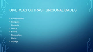 DIVERSAS OUTRAS FUNCIONALIDADES
• Accelerometer
• Compass
• Contacts
• Device
• Events
• Geolocation
• Media
• Storage
 