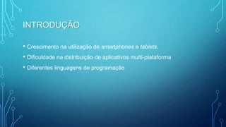 INTRODUÇÃO
• Crescimento na utilização de smartphones e tablets.
• Dificuldade na distribuição de aplicativos multi-plataforma
• Diferentes linguagens de programação
 