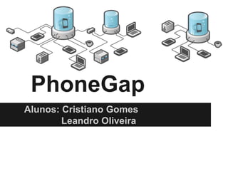 PhoneGap
Alunos: Cristiano Gomes
Leandro Oliveira
 