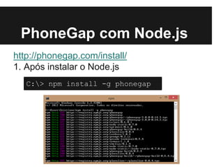 PhoneGap com Node.js
http://phonegap.com/install/
1. Após instalar o Node.js
C:> npm install -g phonegap
 