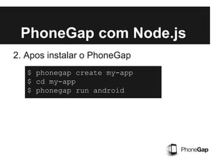 PhoneGap com Node.js
2. Apos instalar o PhoneGap
$ phonegap create my-app
$ cd my-app
$ phonegap run android
 
