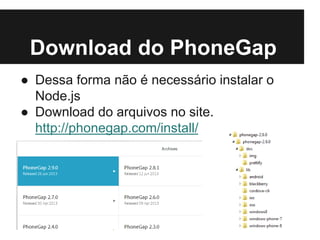 Download do PhoneGap
● Dessa forma não é necessário instalar o
Node.js
● Download do arquivos no site.
http://phonegap.com/install/
 
