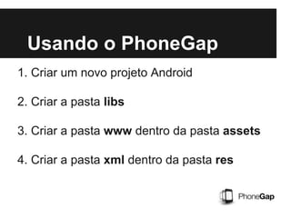 Usando o PhoneGap
1. Criar um novo projeto Android
2. Criar a pasta libs
3. Criar a pasta www dentro da pasta assets
4. Criar a pasta xml dentro da pasta res
 