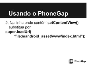 Usando o PhoneGap
9. Na linha onde contém setContentView()
substitua por
super.loadUrl(
“file:///android_asset/www/index.html”);
 
