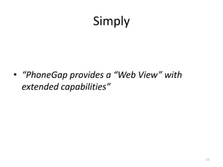 Simply
• “PhoneGap provides a “Web View” with
extended capabilities”
11
 
