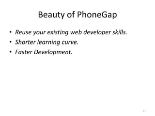 Beauty of PhoneGap
• Reuse your existing web developer skills.
• Shorter learning curve.
• Faster Development.
17
 