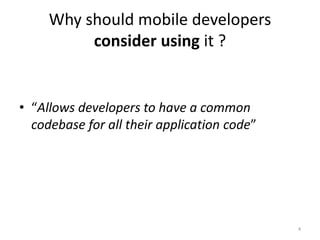 Why should mobile developers
consider using it ?
• “Allows developers to have a common
codebase for all their application code”
4
 