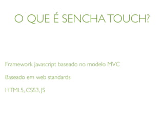 O QUE É SENCHATOUCH?
Framework Javascript baseado no modelo MVC
Baseado em web standards
HTML5, CSS3, JS
 