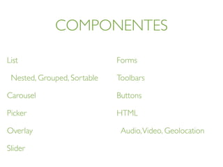COMPONENTES
List
Nested, Grouped, Sortable
Carousel
Picker
Overlay
Slider
Forms
Toolbars
Buttons
HTML
Audio,Video, Geolocation
 