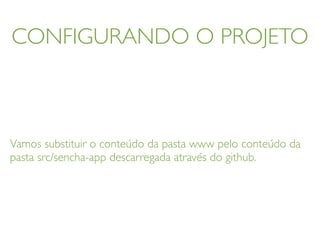CONFIGURANDO O PROJETO
Vamos substituir o conteúdo da pasta www pelo conteúdo da
pasta src/sencha-app descarregada através do github.
 