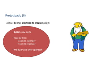 Prototipado (II)
• Evitar copy-paste
• Fácil de leer:
•Facil de extender
•Facil de reutilizar
• Modular and layer approach
Aplicar buenas prácticas de programación:
 
