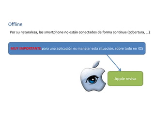 Offline
Por su naturaleza, los smartphone no están conectados de forma continua (cobertura, …)
MUY IMPORTANTE para una aplicación es manejar esta situación, sobre todo en iOS
Apple revisa
 