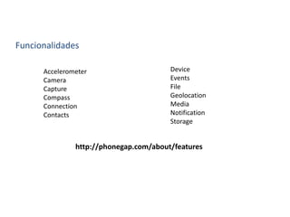 Funcionalidades
Accelerometer
Camera
Capture
Compass
Connection
Contacts
Device
Events
File
Geolocation
Media
Notification
Storage
http://phonegap.com/about/features
 