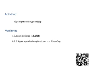 Actividad
https://github.com/phonegap
1.7.0 para descarga (1.8.0rc2)
0.8.0: Apple aprueba las aplicaciones con PhoneGap
Versiones
 