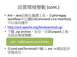 Oíh׃ (cont.)
? Ant C JavaԄӻgߣphonegap
workflow׌CLI(Command Line Interface)
Գɹ\
? http://ant.apache.org/bindownload.cgi
? d .zip archiveһĿunpack֮ᣬ
ȥOh׃
? cmd.exe(Terminal)ݔ ant CvyԇǷ
bɹ
;{{һĿ}}apache-ant-1.9.4bin;
 