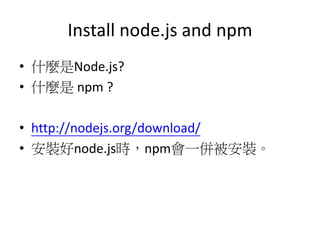 Install node.js and npm
? ʲNNode.js?
? ʲN npm ?
? http://nodejs.org/download/
? bnode.jsrnpmһ㱻b
 