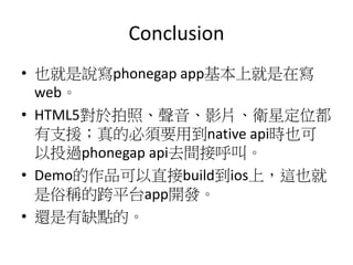 Conclusion
? Ҳfphonegap appϾڌ
web
? HTML5աӰƬlǶλ
֧ԮıҪõnative apirҲ
Ͷ^phonegap apiȥgӺС
? DemoƷֱbuildiosϣ@Ҳ
׷QĿƽ̨app_l
? ߀ȱcġ
 