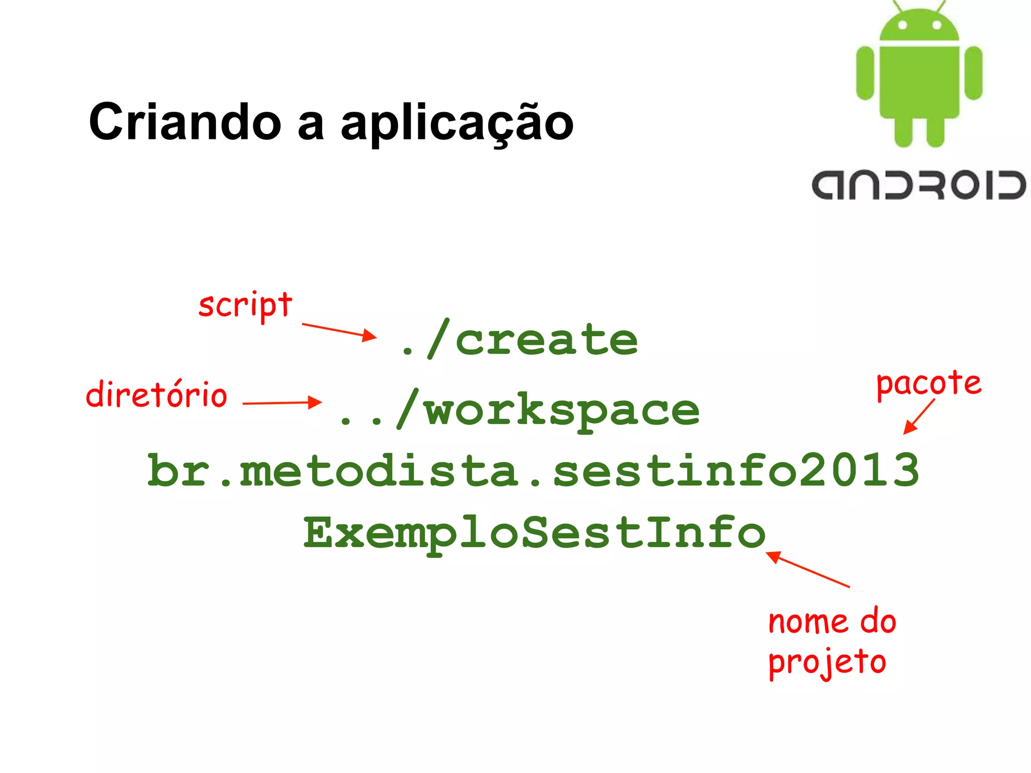 Criando a aplicação
./create
../workspace
br.metodista.sestinfo2013
ExemploSestInfo
script
diretório pacote
nome do
projeto
 