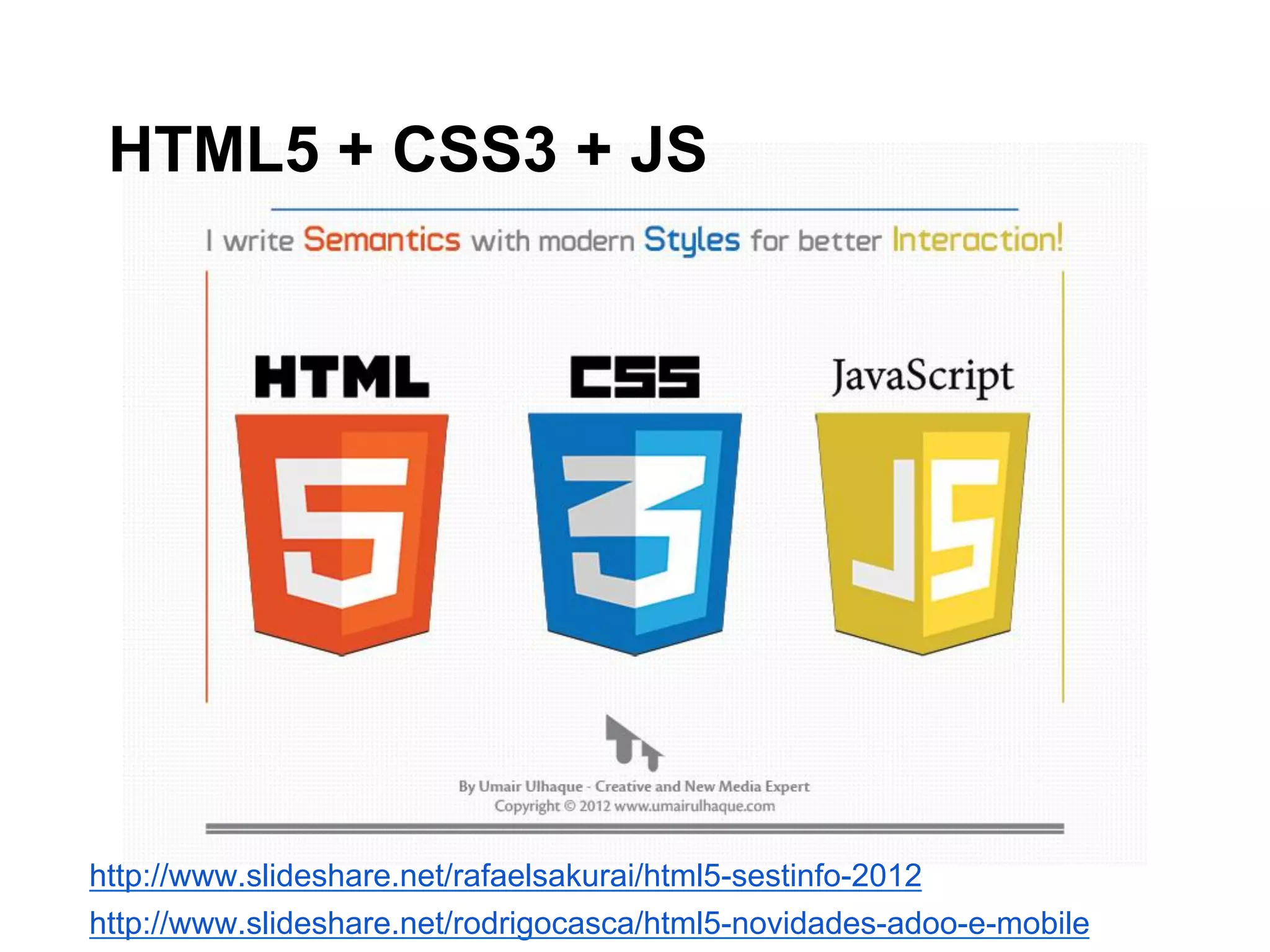 HTML5 + CSS3 + JS
http://www.slideshare.net/rafaelsakurai/html5-sestinfo-2012
http://www.slideshare.net/rodrigocasca/html5-novidades-adoo-e-mobile
 