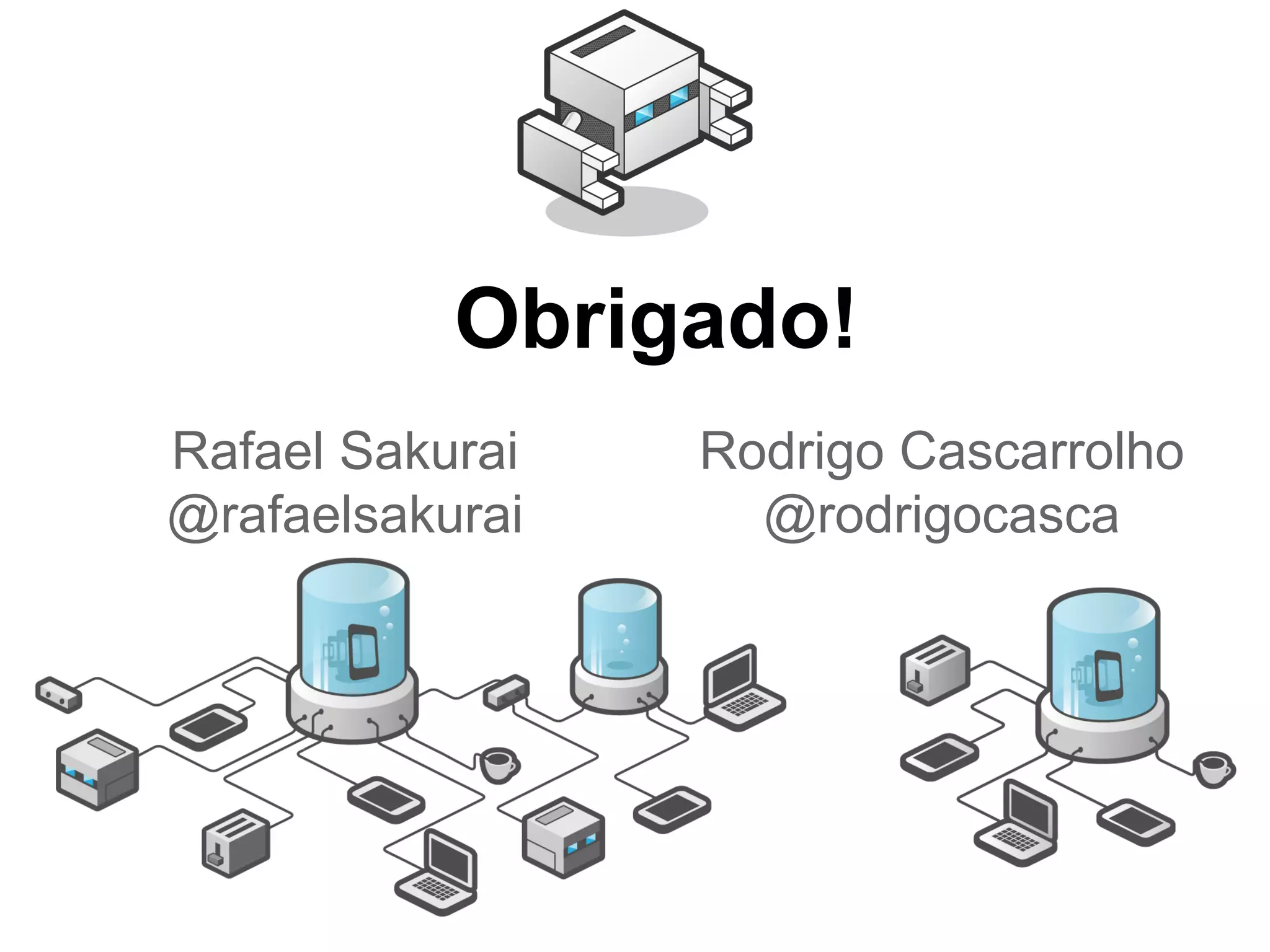 Obrigado!
Rafael Sakurai
@rafaelsakurai
Rodrigo Cascarrolho
@rodrigocasca
 