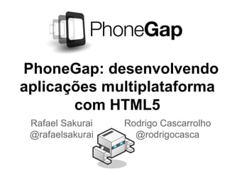 PhoneGap: desenvolvendo
aplicações multiplataforma
com HTML5
Rafael Sakurai
@rafaelsakurai
Rodrigo Cascarrolho
@rodrigocasca