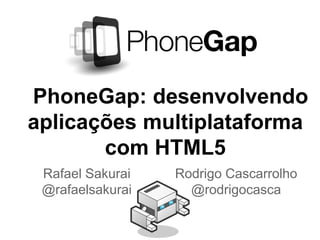 PhoneGap: desenvolvendo
aplicações multiplataforma
com HTML5
Rafael Sakurai
@rafaelsakurai
Rodrigo Cascarrolho
@rodrigocasca
 