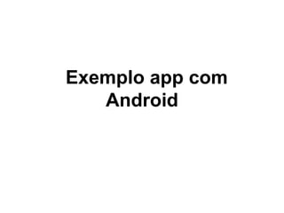 Exemplo app com
Android
 