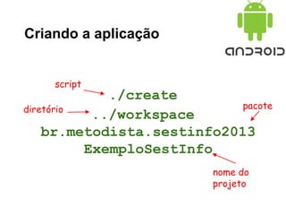 Criando a aplicação
./create
../workspace
br.metodista.sestinfo2013
ExemploSestInfo
script
diretório pacote
nome do
projeto
 
