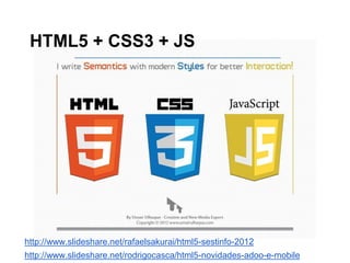 HTML5 + CSS3 + JS
http://www.slideshare.net/rafaelsakurai/html5-sestinfo-2012
http://www.slideshare.net/rodrigocasca/html5-novidades-adoo-e-mobile
 