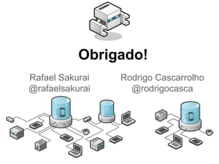 Obrigado!
Rafael Sakurai
@rafaelsakurai
Rodrigo Cascarrolho
@rodrigocasca
 