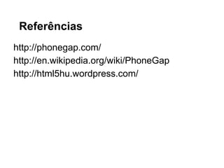 Referências
http://phonegap.com/
http://en.wikipedia.org/wiki/PhoneGap
http://html5hu.wordpress.com/
 