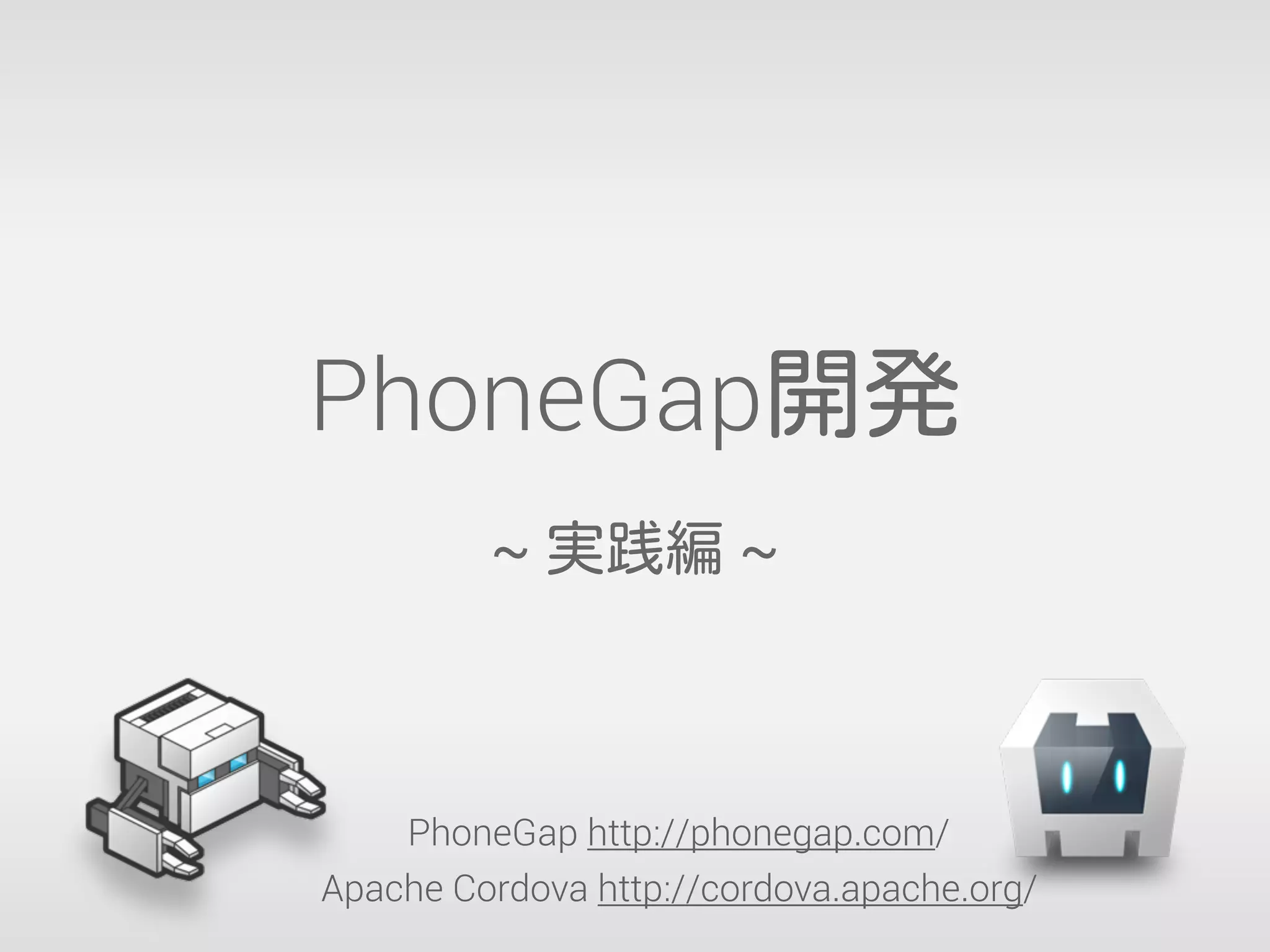 PhoneGap開発
~ 実践編 ~
PhoneGap http://phonegap.com/
Apache Cordova http://cordova.apache.org/
 